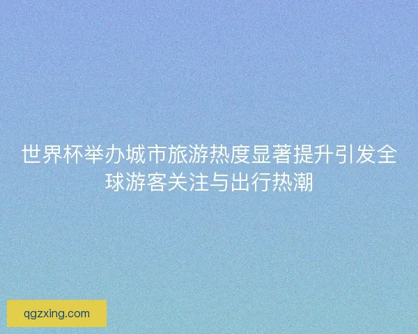 世界杯举办城市旅游热度显著提升引发全球游客关注与出行热潮