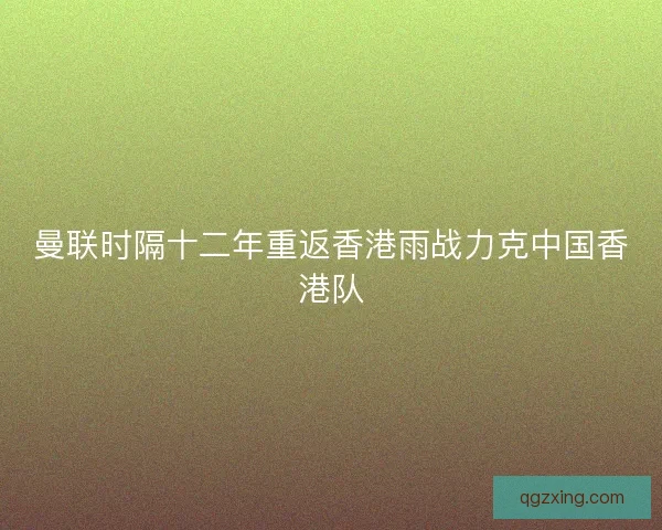 曼联时隔十二年重返香港雨战力克中国香港队