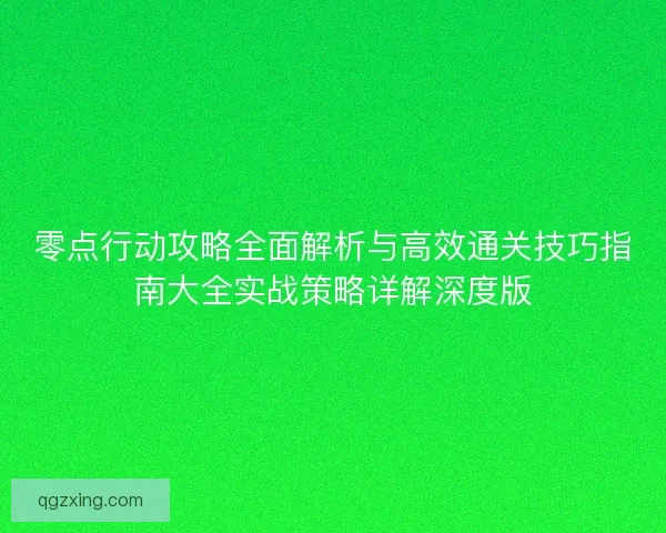 零点行动攻略全面解析与高效通关技巧指南大全实战策略详解深度版