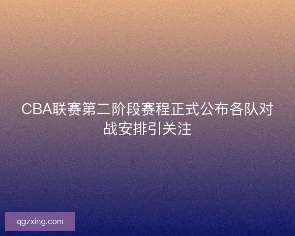 CBA联赛第二阶段赛程正式公布各队对战安排引关注
